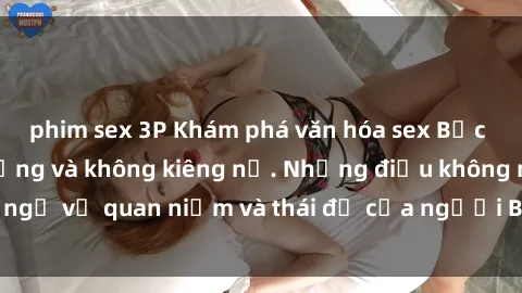 phim sex 3P Khám phá văn hóa sex Bắc Âu: Sự tự do, đa dạng và không kiêng nể. Những điều không ngờ về quan niệm và thái độ của người Bắc Âu đối với tình dục.