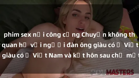 phim sex nơi công cộng Chuyện không thể tin nổi: Gái Tây quan hệ với người đàn ông giàu có ở Việt Nam và kết hôn sau chỉ một tháng