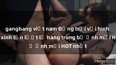 gangbang việt nam Động trời với hình ảnh gái xinh lần lượt lộ hàng trong bộ ảnh mới HOT nhất