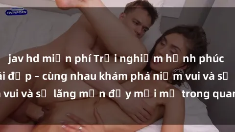 jav hd miễn phí Trải nghiệm hạnh phúc khi làm tình với gái đẹp – cùng nhau khám phá niềm vui và sự lãng mạn đầy mới mẻ trong quan hệ của bạn.