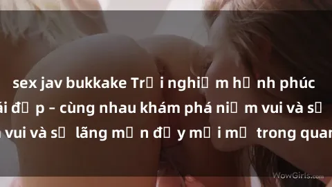 sex jav bukkake Trải nghiệm hạnh phúc khi làm tình với gái đẹp – cùng nhau khám phá niềm vui và sự lãng mạn đầy mới mẻ trong quan hệ của bạn.
