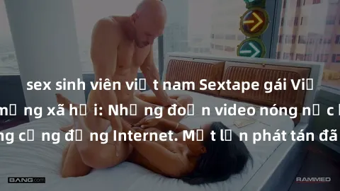 sex sinh viên việt nam Sextape gái Việt Nam gây sốt trên mạng xã hội: Những đoạn video nóng nực kỳ gây chấn động cộng đồng Internet. Một lần phát tán đã khiến người xem không thể rời mắt.