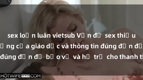 sex loạn luân vietsub Vấn đề sex thiếu niên: Tầm quan trọng của giáo dục và thông tin đúng đắn để bảo vệ và hỗ trợ cho thanh thiếu niên