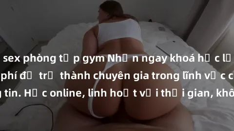 sex phòng tập gym Nhận ngay khoá học lập trình Java miễn phí để trở thành chuyên gia trong lĩnh vực công nghệ thông tin. Học online, linh hoạt với thời gian, không giới hạn địa điểm. Đăng ký ngay!