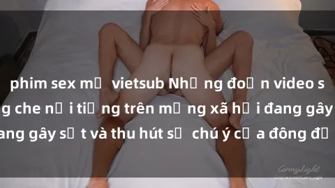 phim sex mỹ vietsub Những đoạn video sex Việt Nam không che nổi tiếng trên mạng xã hội đang gây sốt và thu hút sự chú ý của đông đảo người xem.