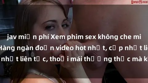 jav miễn phí Xem phim sex không che miễn phí tại đây – Hàng ngàn đoạn video hot nhất, cập nhật liên tục, thoải mái thưởng thức mà không tốn kém.
