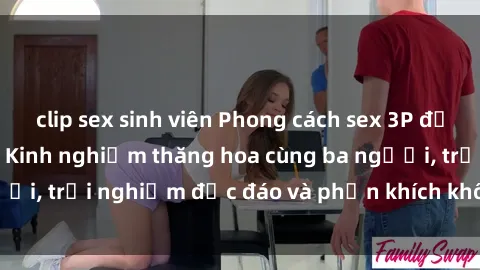 clip sex sinh viên Phong cách sex 3P độc đáo tại Việt Nam: Kinh nghiệm thăng hoa cùng ba người, trải nghiệm độc đáo và phấn khích không thể bỏ lỡ!
