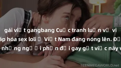 gái việt gangbang Cuộc tranh luận về việc có nên hợp pháp hóa sex loli ở Việt Nam đang nóng lên. Đồng thời, cũng có những người phản đối gay gắt việc này vì lo ngại về tác động tiêu cực lên trẻ em và 