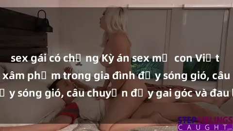 sex gái có chồng Kỳ án sex mẹ con Việt Nam: Sự sở hữu và xâm phạm trong gia đình đầy sóng gió, câu chuyện đầy gai góc và đau lòng.