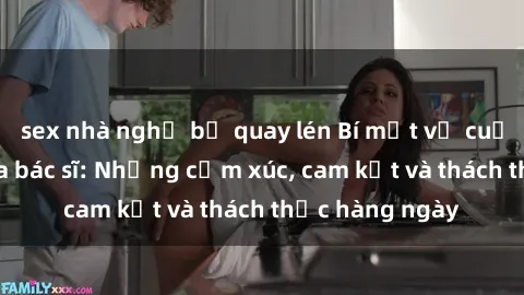 sex nhà nghỉ bị quay lén Bí mật về cuộc sống sex của bác sĩ: Những cảm xúc, cam kết và thách thức hàng ngày