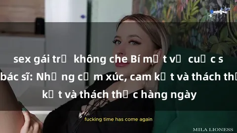sex gái trẻ không che Bí mật về cuộc sống sex của bác sĩ: Những cảm xúc, cam kết và thách thức hàng ngày