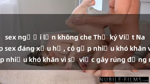 sex người lớn không che Thư ký Việt Nam bị phát tán clip sex đáng xấu hổ, cô gặp nhiều khó khăn vì sự việc gây rúng động này.