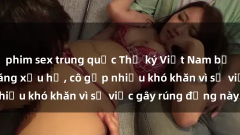 phim sex trung quốc Thư ký Việt Nam bị phát tán clip sex đáng xấu hổ, cô gặp nhiều khó khăn vì sự việc gây rúng động này.