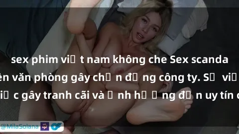 sex phim việt nam không che Sex scandal của nữ nhân viên văn phòng gây chấn động công ty. Sự việc gây tranh cãi và ảnh hưởng đến uy tín của doanh nghiệp.