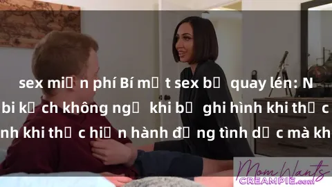 sex miễn phí Bí mật sex bị quay lén: Những hậu quả và bi kịch không ngờ khi bị ghi hình khi thực hiện hành động tình dục mà không biết.