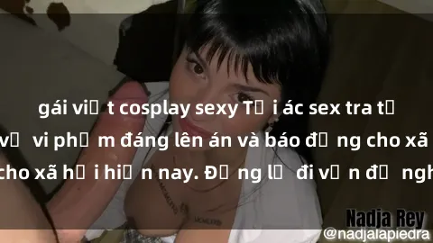 gái việt cosplay sexy Tội ác sex tra tấn Việt Nam: những vụ vi phạm đáng lên án và báo động cho xã hội hiện nay. Đừng lờ đi vấn đề nghiêm trọng này!