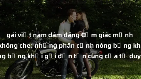 gái việt nam dâm đãng Cảm giác mạnh mẽ với sex BDSM không che: những phân cảnh nóng bỏng khơi gợi đến tận cùng của tư duy và cơ thể.