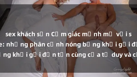 sex khách sạn Cảm giác mạnh mẽ với sex BDSM không che: những phân cảnh nóng bỏng khơi gợi đến tận cùng của tư duy và cơ thể.