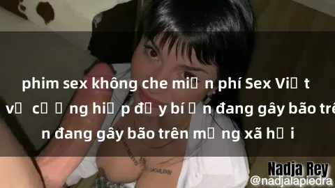 phim sex không che miễn phí Sex Việt Nam: Bí mật về vụ cưỡng hiếp đầy bí ẩn đang gây bão trên mạng xã hội