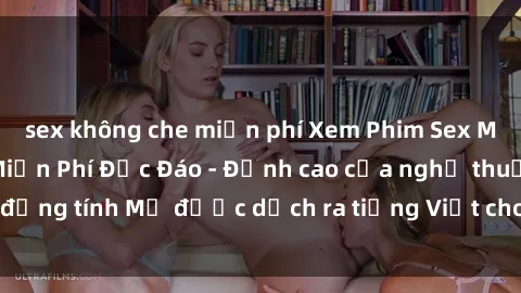 sex không che miễn phí Xem Phim Sex Mỹ Vietsub Online Miễn Phí Độc Đáo - Đỉnh cao của nghệ thuật đồng tính Mỹ được dịch ra tiếng Việt cho người xem hiểu rõ hơn.