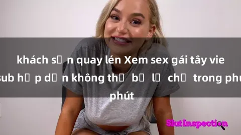 khách sạn quay lén Xem sex gái tây vietsub hấp dẫn không thể bỏ lỡ chỉ trong phút