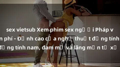 sex vietsub Xem phim sex người Pháp vietsub online miễn phí - Đỉnh cao của nghệ thuật đồng tính nam, đam mỹ và lãng mạn từ xứ sở hoa hồng!