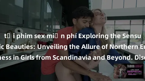 tải phim sex miễn phí Exploring the Sensual Charms of Nordic Beauties: Unveiling the Allure of Northern European Sexiness in Girls from Scandinavia and Beyond. Discover the Seductive Secrets of Northe