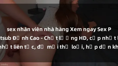 sex nhân viên nhà hàng Xem ngay Sex Phim Hàn Quốc Vietsub Đỉnh Cao - Chất lượng HD, cập nhật liên tục, đủ mọi thể loại, hấp dẫn không thể bỏ qua!