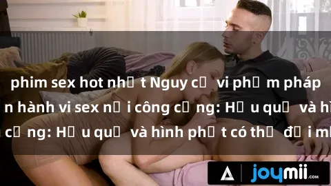 phim sex hot nhất Nguy cơ vi phạm pháp luật khi thực hiện hành vi sex nơi công cộng: Hậu quả và hình phạt có thể đối mặt