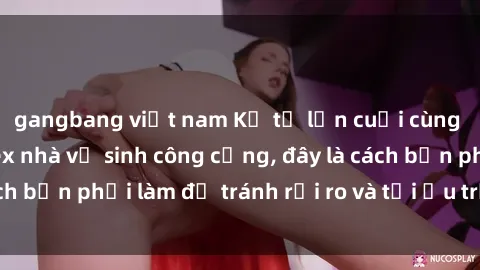 gangbang việt nam Kể từ lần cuối cùng bạn thực hành sex nhà vệ sinh công cộng, đây là cách bạn phải làm để tránh rủi ro và tối ưu trải nghiệm.