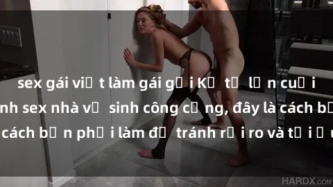 sex gái việt làm gái gọi Kể từ lần cuối cùng bạn thực hành sex nhà vệ sinh công cộng, đây là cách bạn phải làm để tránh rủi ro và tối ưu trải nghiệm.