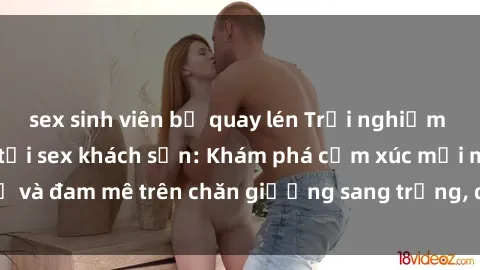 sex sinh viên bị quay lén Trải nghiệm đỉnh cao tình yêu tại sex khách sạn: Khám phá cảm xúc mới mẻ và đam mê trên chăn giường sang trọng, độc đáo, không giới hạn.
