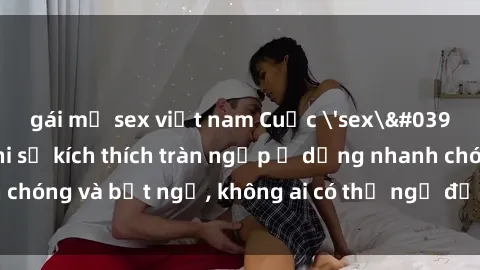gái mỹ sex việt nam Cuộc 'sex' trong thang máy: Khi sự kích thích tràn ngập ở dạng nhanh chóng và bất ngờ, không ai có thể ngờ được điều gì sẽ xảy ra!