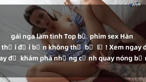 gái nga làm tình Top bộ phim sex Hàn Quốc hot nhất mọi thời đại bạn không thể bỏ lỡ! Xem ngay để khám phá những cảnh quay nóng bỏng, đầy nghẹt thở!