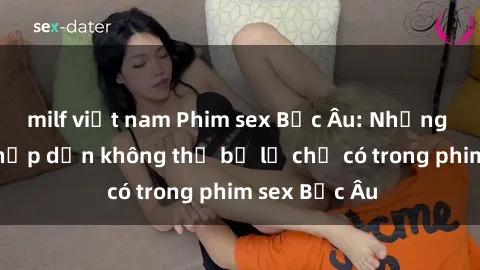 milf việt nam Phim sex Bắc Âu: Những cảnh nóng hấp dẫn không thể bỏ lỡ chỉ có trong phim sex Bắc Âu