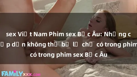 sex Việt Nam Phim sex Bắc Âu: Những cảnh nóng hấp dẫn không thể bỏ lỡ chỉ có trong phim sex Bắc Âu