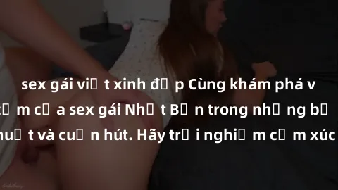 sex gái việt xinh đẹp Cùng khám phá vẻ đẹp và sức gợi cảm của sex gái Nhật Bản trong những bộ phim đầy nghệ thuật và cuốn hút. Hãy trải nghiệm cảm xúc đầy mới mẻ và sống động từ những cảnh quay tinh t
