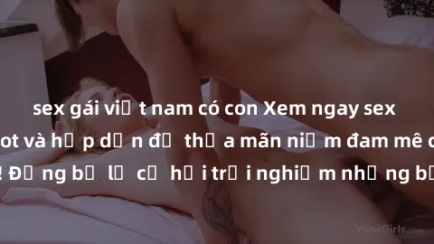 sex gái việt nam có con Xem ngay sex anime vietsub cực hot và hấp dẫn để thỏa mãn niềm đam mê của bạn! Đừng bỏ lỡ cơ hội trải nghiệm những bộ anime đỉnh cao chỉ có tại đây!