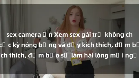 sex camera ẩn Xem sex gái trẻ không che hấp dẫn nhất, cực kỳ nóng bỏng và đầy kích thích, đảm bảo sẽ làm hài lòng mọi người!