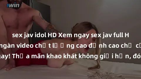 sex jav idol HD Xem ngay sex jav full HD miễn phí - Hàng ngàn video chất lượng cao đỉnh cao chỉ cần click vào ngay! Thỏa mãn khao khát không giới hạn, đón chờ những trải nghiệm mới lạ!