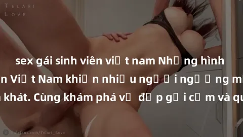 sex gái sinh viên việt nam Những hình ảnh sex gái sinh viên Việt Nam khiến nhiều người ngưỡng mộ và thèm khát. Cùng khám phá vẻ đẹp gợi cảm và quyến rũ của những cô gái trẻ này.