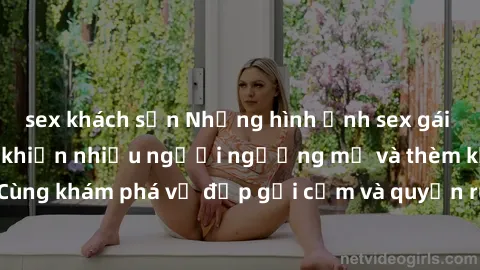 sex khách sạn Những hình ảnh sex gái sinh viên Việt Nam khiến nhiều người ngưỡng mộ và thèm khát. Cùng khám phá vẻ đẹp gợi cảm và quyến rũ của những cô gái trẻ này.