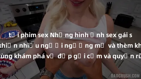 tải phim sex Những hình ảnh sex gái sinh viên Việt Nam khiến nhiều người ngưỡng mộ và thèm khát. Cùng khám phá vẻ đẹp gợi cảm và quyến rũ của những cô gái trẻ này.
