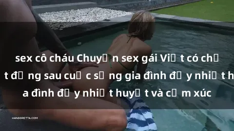 sex cô cháu Chuyện sex gái Việt có chồng: Những bí mật đằng sau cuộc sống gia đình đầy nhiệt huyết và cảm xúc