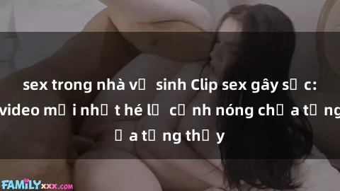 sex trong nhà vệ sinh Clip sex gây sốc: Loạt video mới nhất hé lộ cảnh nóng chưa từng thấy