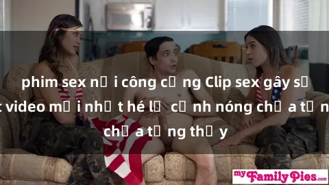 phim sex nơi công cộng Clip sex gây sốc: Loạt video mới nhất hé lộ cảnh nóng chưa từng thấy