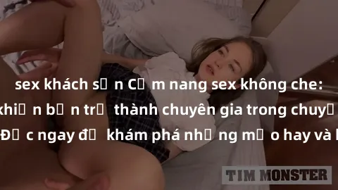 sex khách sạn Cẩm nang sex không che: Những bí quyết khiến bạn trở thành chuyên gia trong chuyện ấy! Đọc ngay để khám phá những mẹo hay và bí quyết tình dục không che.