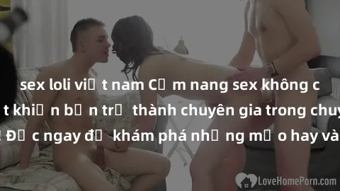 sex loli việt nam Cẩm nang sex không che: Những bí quyết khiến bạn trở thành chuyên gia trong chuyện ấy! Đọc ngay để khám phá những mẹo hay và bí quyết tình dục không che.