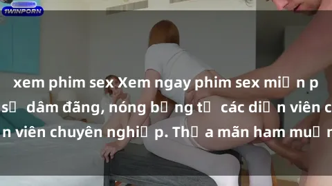 xem phim sex Xem ngay phim sex miễn phí tại đây - cùng sự dâm đãng, nóng bỏng từ các diễn viên chuyên nghiệp. Thỏa mãn ham muốn ngay hôm nay!
