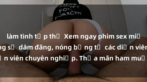 làm tình tập thể Xem ngay phim sex miễn phí tại đây - cùng sự dâm đãng, nóng bỏng từ các diễn viên chuyên nghiệp. Thỏa mãn ham muốn ngay hôm nay!